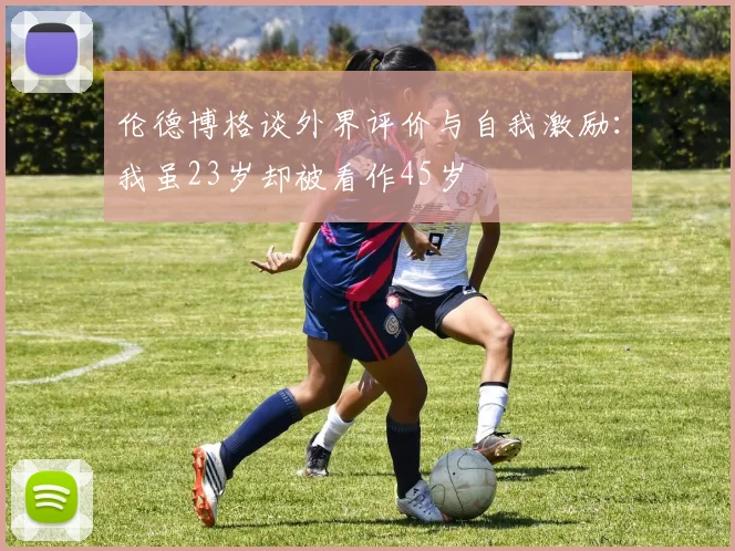 伦德博格谈外界评价与自我激励：我虽23岁却被看作45岁