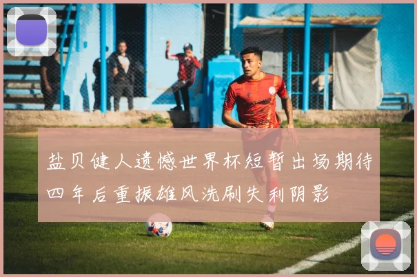 盐贝健人遗憾世界杯短暂出场期待四年后重振雄风洗刷失利阴影