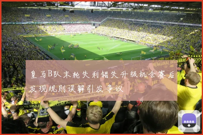 皇马B队末轮失利错失升级机会赛后发现规则误解引发争议