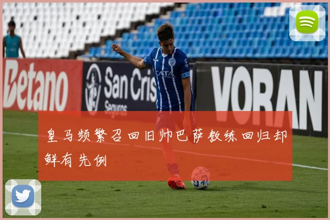 皇马频繁召回旧帅巴萨教练回归却鲜有先例