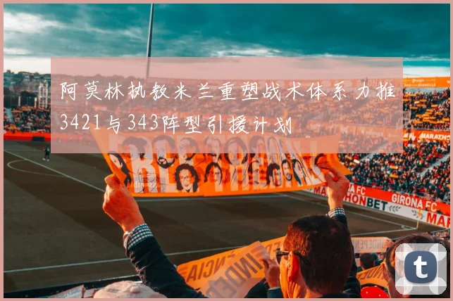 阿莫林执教米兰重塑战术体系力推3421与343阵型引援计划