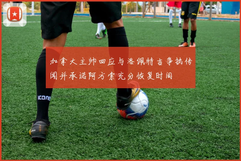 加拿大主帅回应与洛佩特吉争执传闻并承诺阿方索充分恢复时间