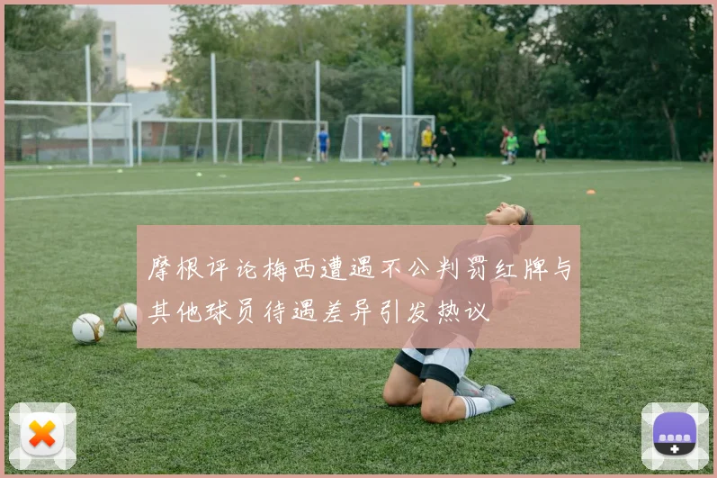摩根评论梅西遭遇不公判罚红牌与其他球员待遇差异引发热议