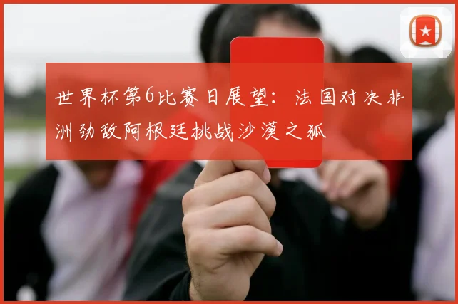 世界杯第6比赛日展望：法国对决非洲劲敌阿根廷挑战沙漠之狐
