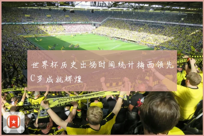 世界杯历史出场时间统计梅西领先C罗成就辉煌