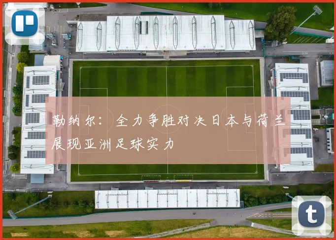 勒纳尔：全力争胜对决日本与荷兰展现亚洲足球实力