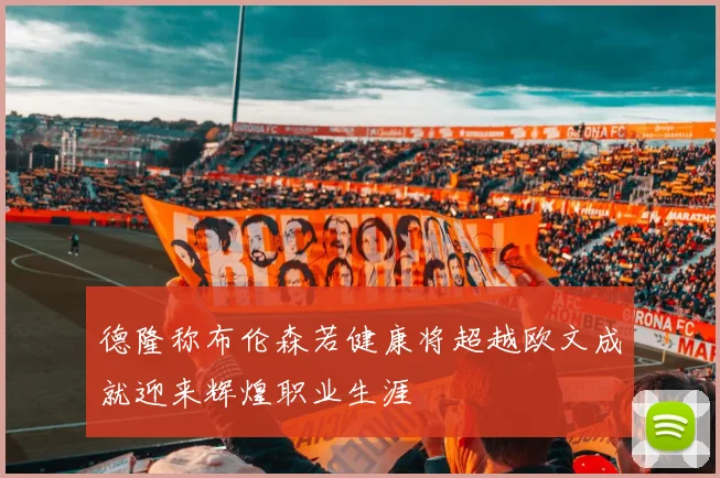 德隆称布伦森若健康将超越欧文成就迎来辉煌职业生涯