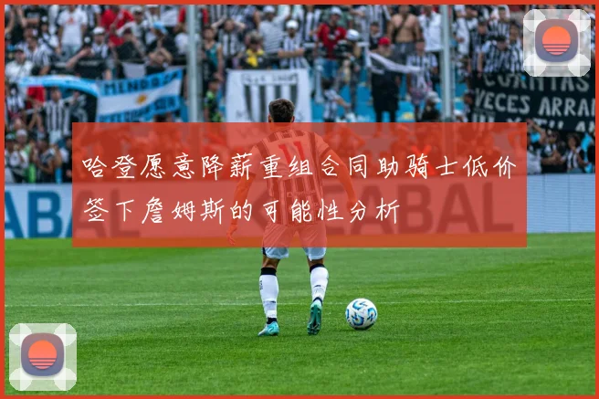 哈登愿意降薪重组合同助骑士低价签下詹姆斯的可能性分析
