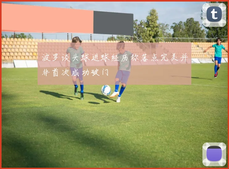 波罗谈头球进球经历称落点完美并非首次成功破门