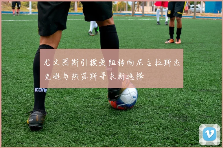 尤文图斯引援受阻转向尼古拉斯杰克逊与热苏斯寻求新选择