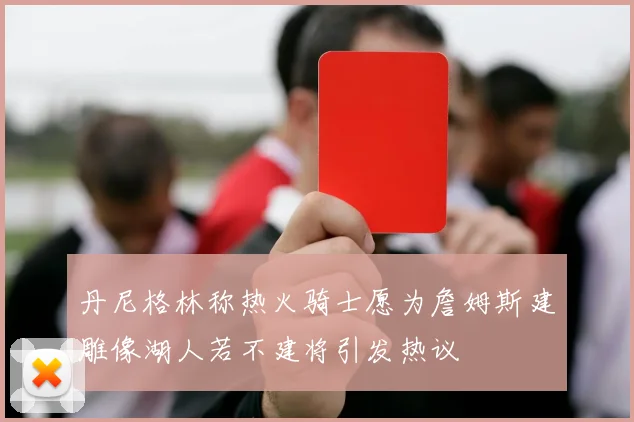 丹尼格林称热火骑士愿为詹姆斯建雕像湖人若不建将引发热议