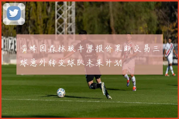 黄蜂因森林狼丰厚报价果断交易三球意外转变球队未来计划