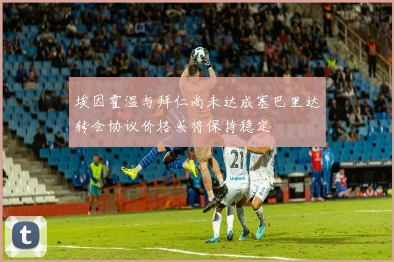 埃因霍温与拜仁尚未达成塞巴里达转会协议价格或将保持稳定