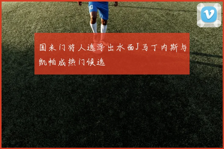 国米门将人选浮出水面J马丁内斯与凯帕成热门候选