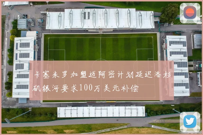 卡塞米罗加盟迈阿密计划延迟洛杉矶银河要求100万美元补偿