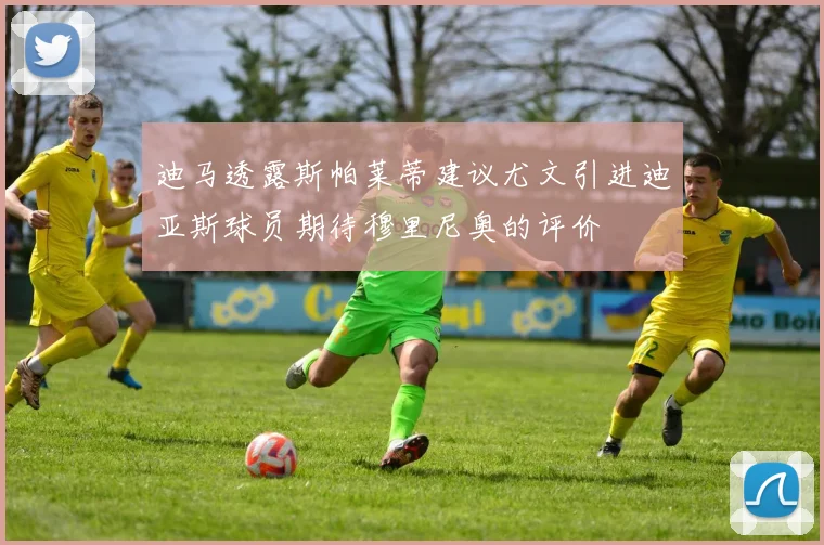 迪马透露斯帕莱蒂建议尤文引进迪亚斯球员期待穆里尼奥的评价