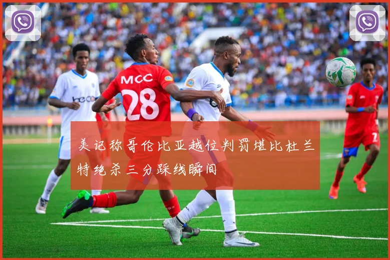 美记称哥伦比亚越位判罚堪比杜兰特绝杀三分踩线瞬间