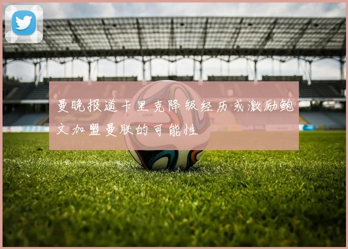 曼晚报道卡里克降级经历或激励鲍文加盟曼联的可能性