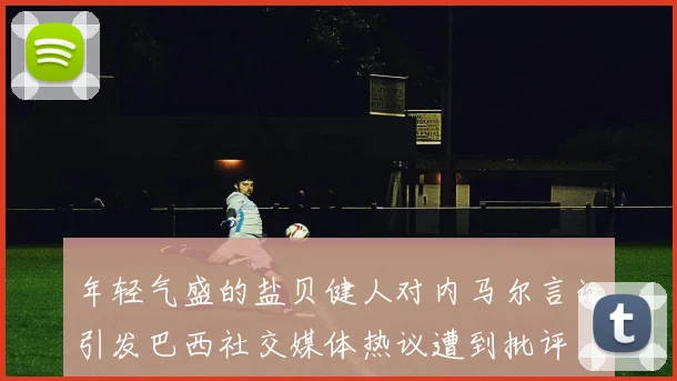 年轻气盛的盐贝健人对内马尔言论引发巴西社交媒体热议遭到批评