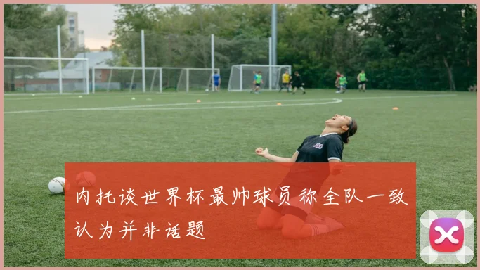 内托谈世界杯最帅球员称全队一致认为并非话题