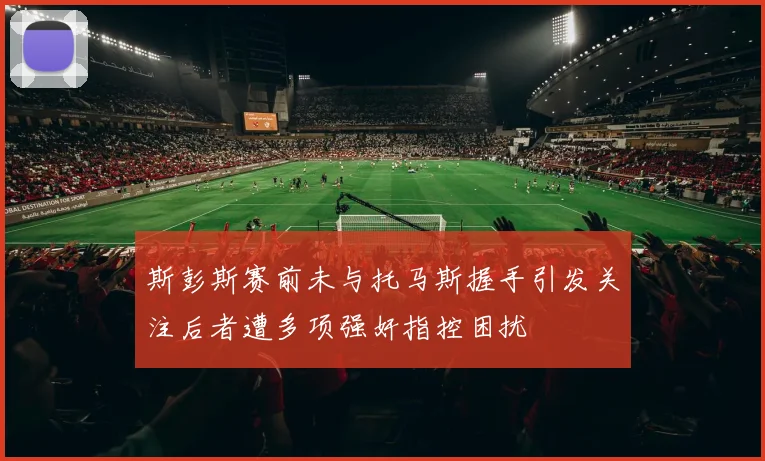 斯彭斯赛前未与托马斯握手引发关注后者遭多项强奸指控困扰