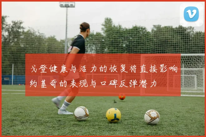 戈登健康与活力的恢复将直接影响约基奇的表现与口碑反弹潜力