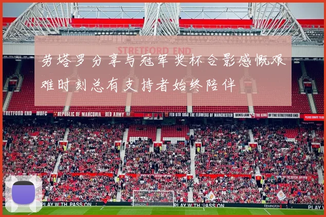 劳塔罗分享与冠军奖杯合影感慨艰难时刻总有支持者始终陪伴