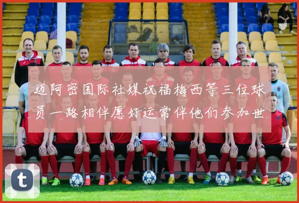 迈阿密国际社媒祝福梅西等三位球员一路相伴愿好运常伴他们参加世界杯