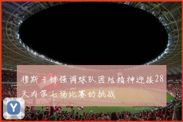穆斯卡特强调球队团结精神迎接28天内第七场比赛的挑战