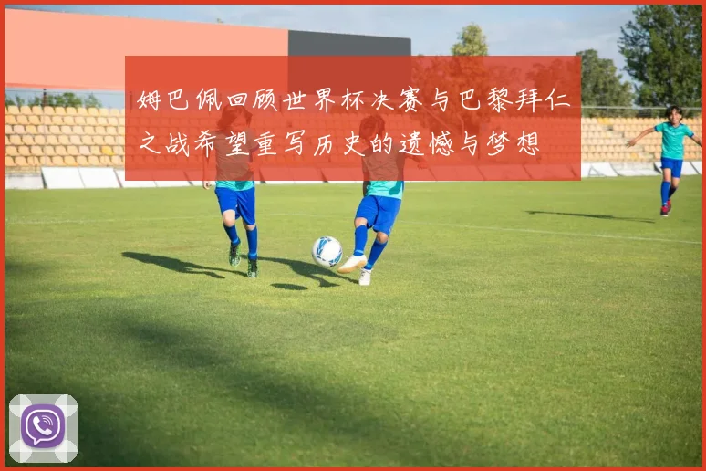 姆巴佩回顾世界杯决赛与巴黎拜仁之战希望重写历史的遗憾与梦想
