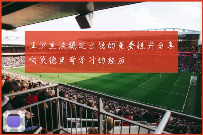 亚沙里谈稳定出场的重要性并分享向莫德里奇学习的经历