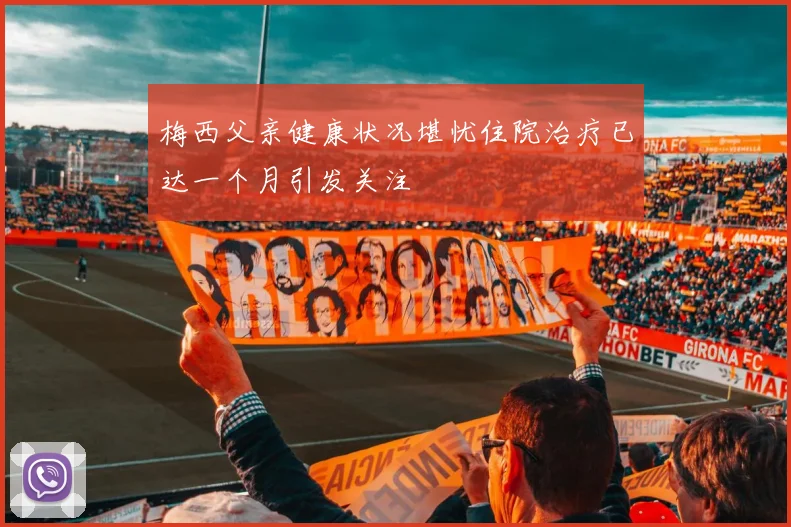 梅西父亲健康状况堪忧住院治疗已达一个月引发关注