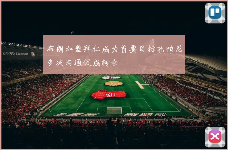 布朗加盟拜仁成为首要目标孔帕尼多次沟通促成转会