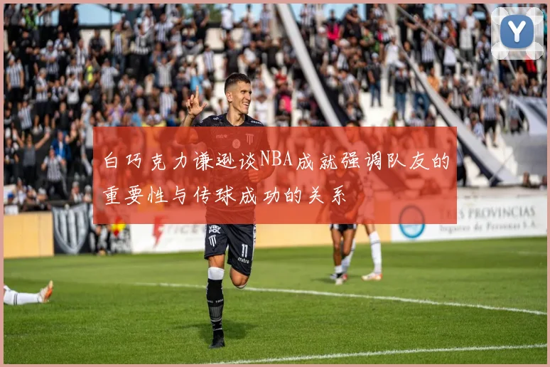 白巧克力谦逊谈NBA成就强调队友的重要性与传球成功的关系