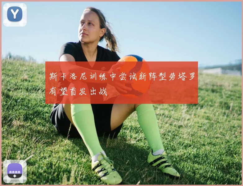 斯卡洛尼训练中尝试新阵型劳塔罗有望首发出战